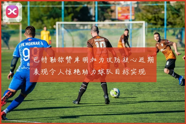 巴特勒称赞库明加为攻防核心近期表现令人惊艳助力球队目标实现