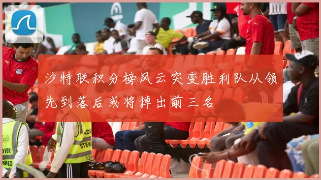 沙特联积分榜风云突变胜利队从领先到落后或将掉出前三名