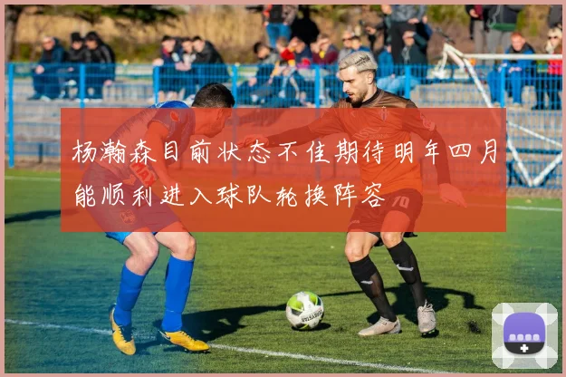杨瀚森目前状态不佳期待明年四月能顺利进入球队轮换阵容