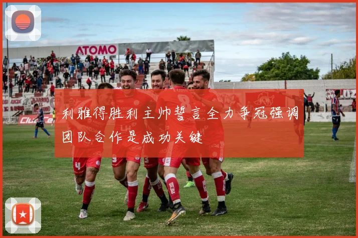 利雅得胜利主帅誓言全力争冠强调团队合作是成功关键