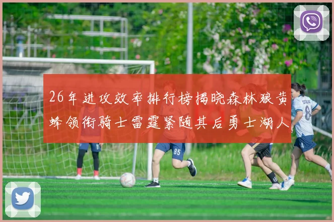 26年进攻效率排行榜揭晓森林狼黄蜂领衔骑士雷霆紧随其后勇士湖人表现平平