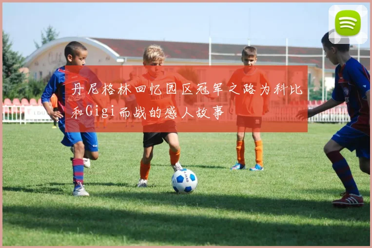 丹尼格林回忆园区冠军之路为科比和Gigi而战的感人故事