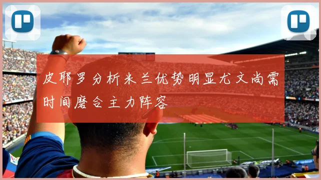 皮耶罗分析米兰优势明显尤文尚需时间磨合主力阵容