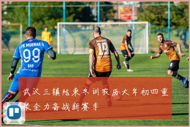 武汉三镇结束冬训农历大年初四重聚全力备战新赛季