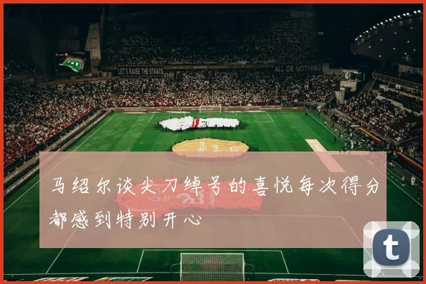 马绍尔谈尖刀绰号的喜悦每次得分都感到特别开心