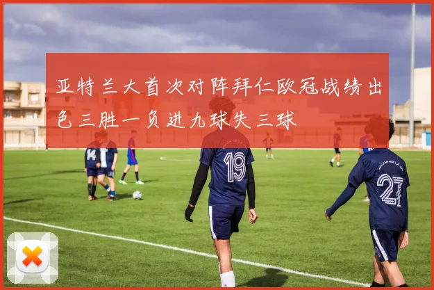 亚特兰大首次对阵拜仁欧冠战绩出色三胜一负进九球失三球