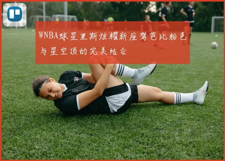 WNBA球星里斯炫耀新座驾芭比粉色与星空顶的完美结合