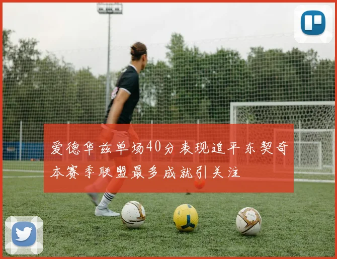 爱德华兹单场40分表现追平东契奇本赛季联盟最多成就引关注