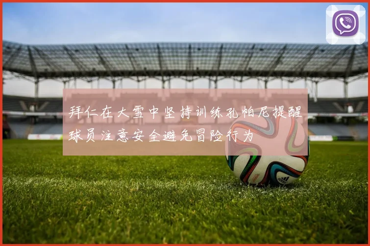 拜仁在大雪中坚持训练孔帕尼提醒球员注意安全避免冒险行为