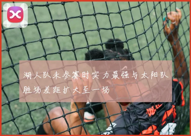 湖人队未参赛时实力最强与太阳队胜场差距扩大至一场