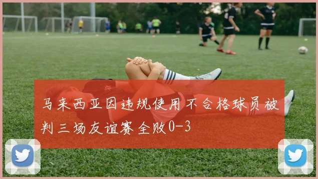 马来西亚因违规使用不合格球员被判三场友谊赛全败0-3