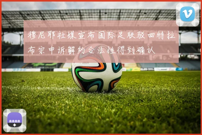 穆尼耶社媒宣布国际足联驳回特拉布宗申诉解约合法性得到确认