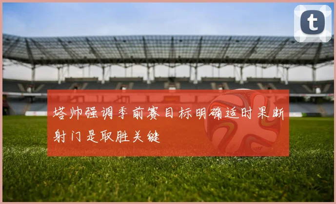 塔帅强调季前赛目标明确适时果断射门是取胜关键