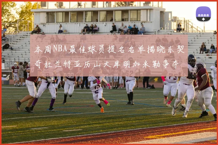 本周NBA最佳球员提名名单揭晓东契奇杜兰特亚历山大库明加米勒争夺荣誉