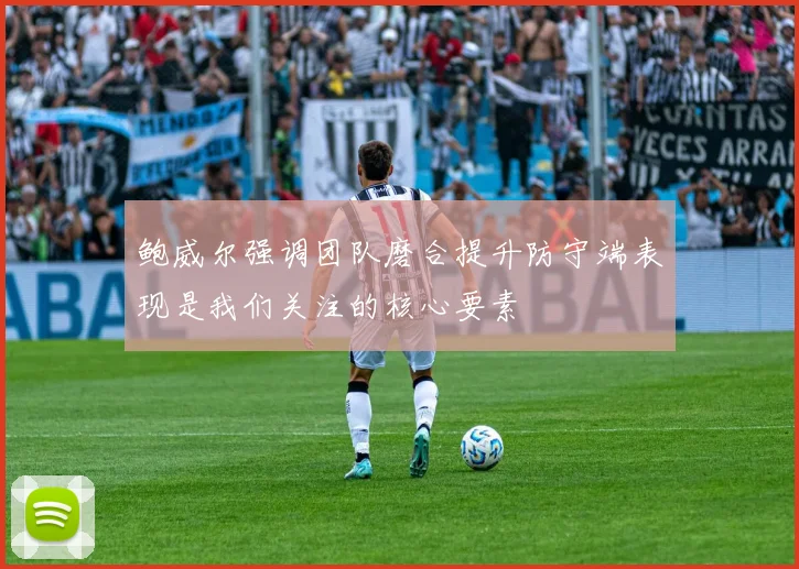 鲍威尔强调团队磨合提升防守端表现是我们关注的核心要素