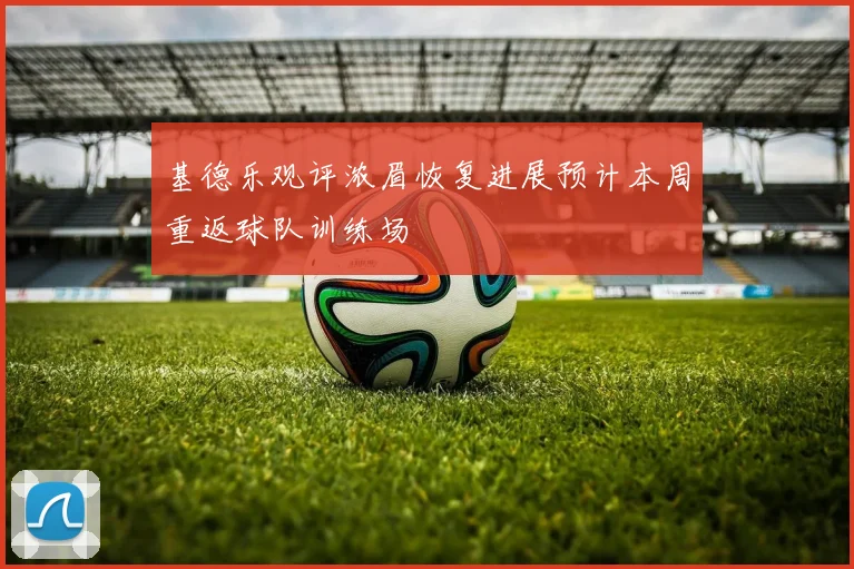 基德乐观评浓眉恢复进展预计本周重返球队训练场
