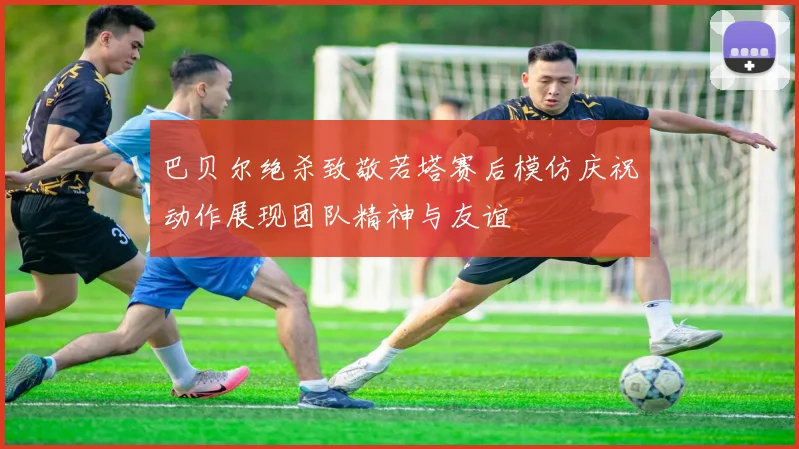 巴贝尔绝杀致敬若塔赛后模仿庆祝动作展现团队精神与友谊