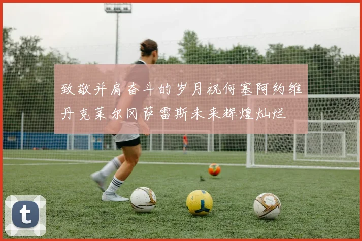 致敬并肩奋斗的岁月祝何塞阿约维丹克莱尔冈萨雷斯未来辉煌灿烂