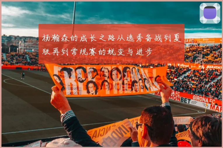 杨瀚森的成长之路从选秀备战到夏联再到常规赛的蜕变与进步