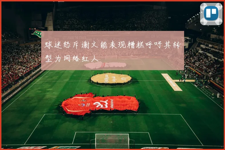 球迷怒斥谢文能表现糟糕呼吁其转型为网络红人