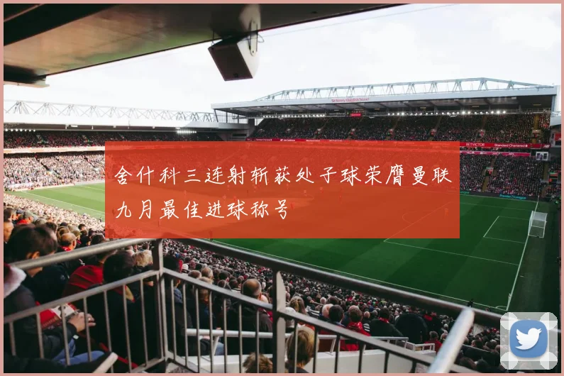 舍什科三连射斩获处子球荣膺曼联九月最佳进球称号