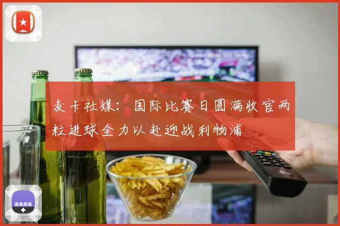 麦卡社媒：国际比赛日圆满收官两粒进球全力以赴迎战利物浦