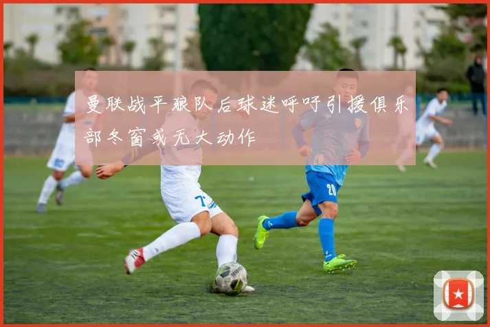 曼联战平狼队后球迷呼吁引援俱乐部冬窗或无大动作