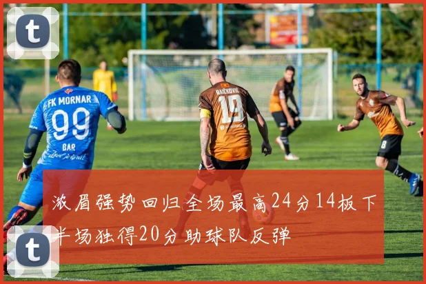 浓眉强势回归全场最高24分14板下半场独得20分助球队反弹