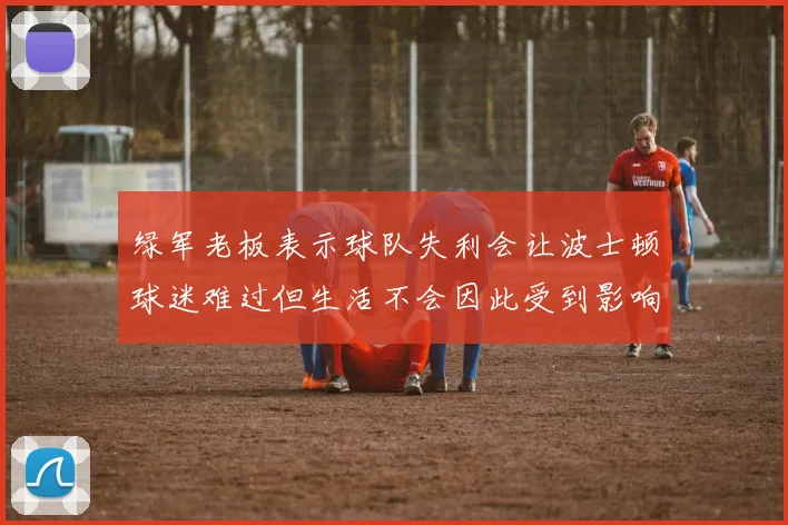 绿军老板表示球队失利会让波士顿球迷难过但生活不会因此受到影响