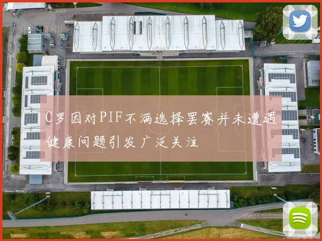 C罗因对PIF不满选择罢赛并未遭遇健康问题引发广泛关注