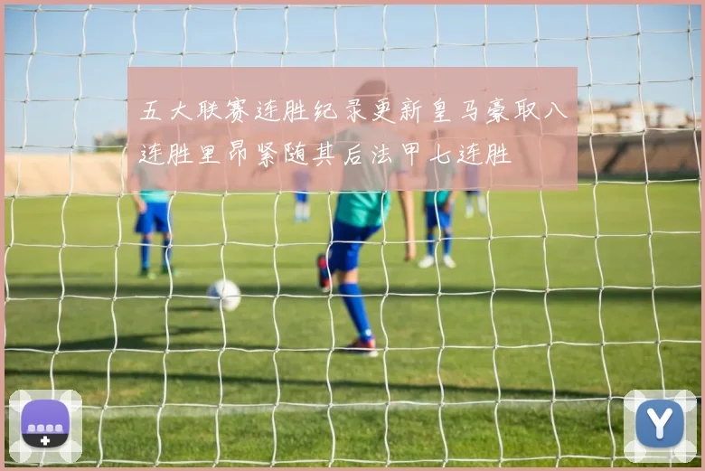 五大联赛连胜纪录更新皇马豪取八连胜里昂紧随其后法甲七连胜