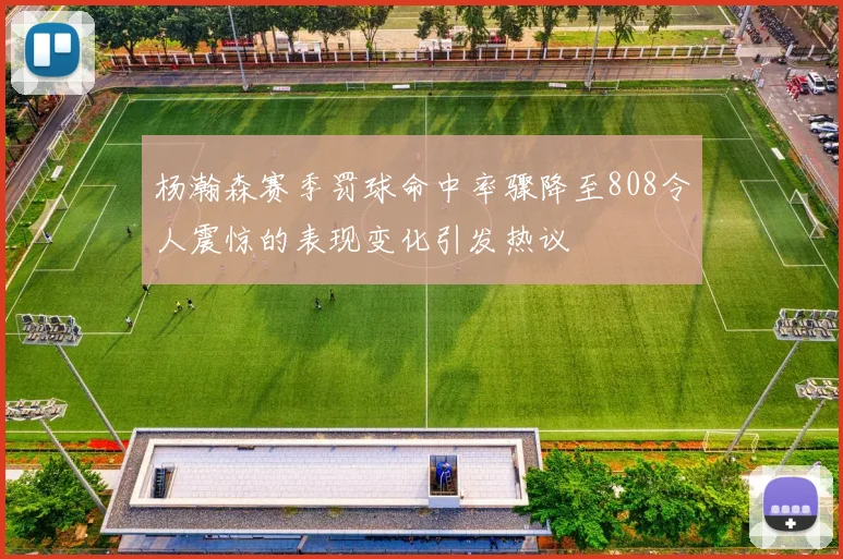 杨瀚森赛季罚球命中率骤降至808令人震惊的表现变化引发热议