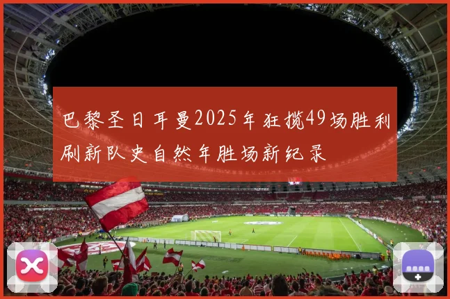 巴黎圣日耳曼2025年狂揽49场胜利刷新队史自然年胜场新纪录