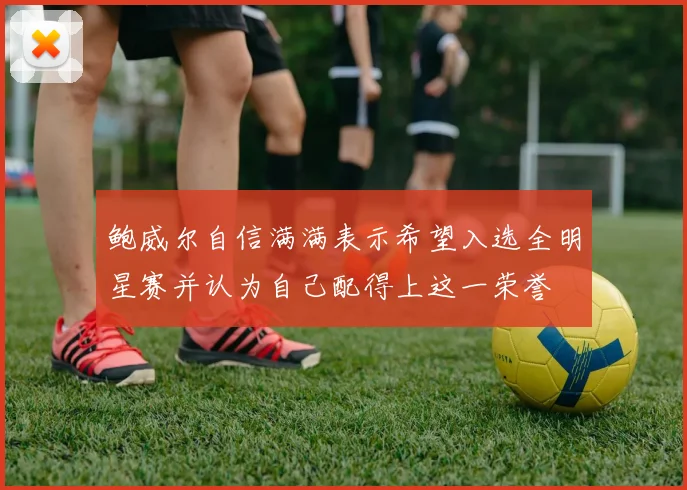 鲍威尔自信满满表示希望入选全明星赛并认为自己配得上这一荣誉