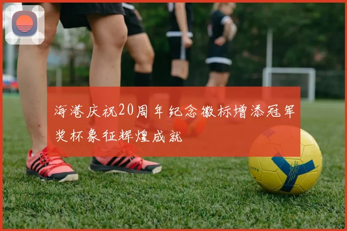 海港庆祝20周年纪念徽标增添冠军奖杯象征辉煌成就