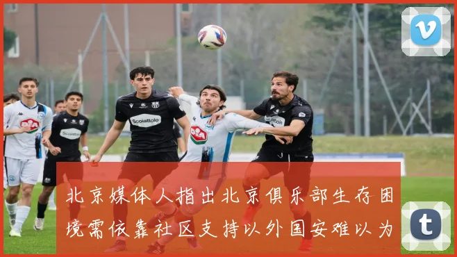 北京媒体人指出北京俱乐部生存困境需依靠社区支持以外国安难以为继