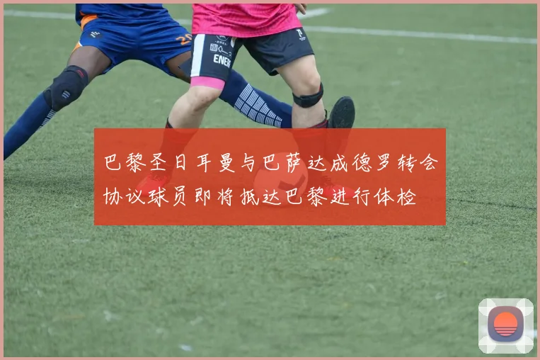 巴黎圣日耳曼与巴萨达成德罗转会协议球员即将抵达巴黎进行体检