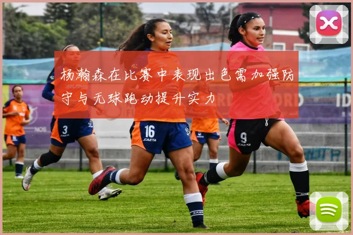 杨瀚森在比赛中表现出色需加强防守与无球跑动提升实力