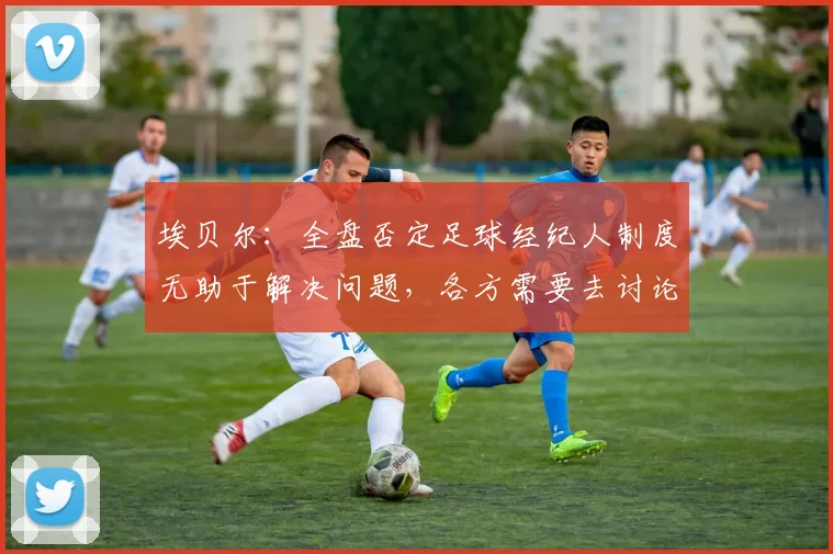 埃贝尔：全盘否定足球经纪人制度无助于解决问题，各方需要去讨论