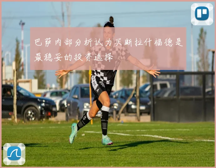 巴萨内部分析认为买断拉什福德是最稳妥的投资选择