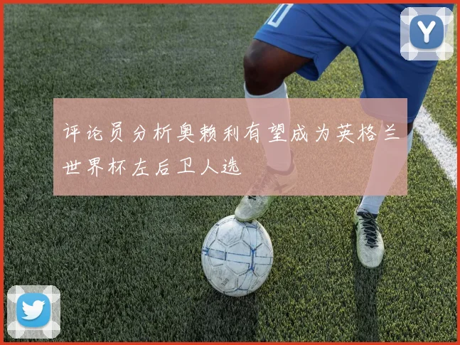 评论员分析奥赖利有望成为英格兰世界杯左后卫人选