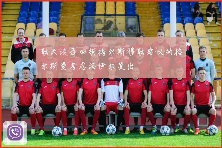 勒夫谈召回胡梅尔斯穆勒建议纳格尔斯曼考虑诺伊尔复出