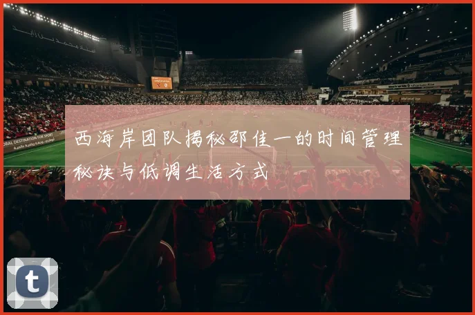 西海岸团队揭秘邵佳一的时间管理秘诀与低调生活方式