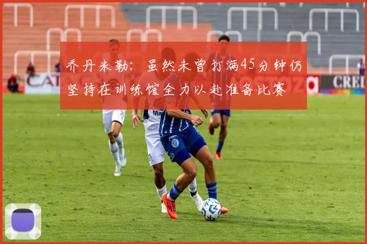 乔丹米勒：虽然未曾打满45分钟仍坚持在训练馆全力以赴准备比赛