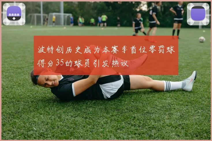 波特创历史成为本赛季首位零罚球得分35的球员引发热议