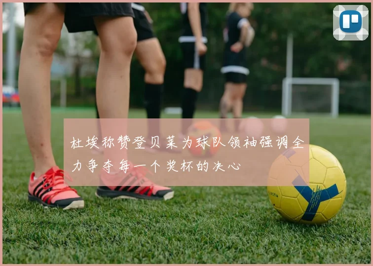 杜埃称赞登贝莱为球队领袖强调全力争夺每一个奖杯的决心