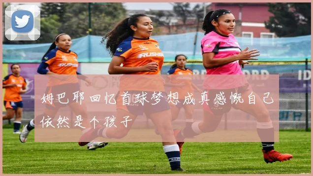 姆巴耶回忆首球梦想成真感慨自己依然是个孩子